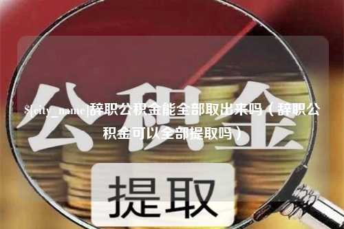 鄄城辞职公积金能全部取出来吗（辞职公积金可以全部提取吗）