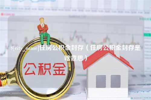 鄄城住房公积金封存（住房公积金封存是啥意思）