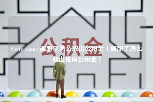 鄄城离职了怎么取出公积金（离职了怎么取出住房公积金）