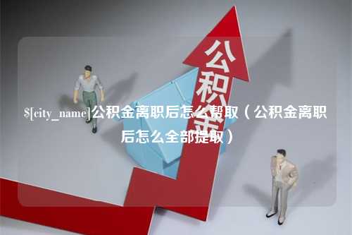 鄄城公积金离职后怎么帮取（公积金离职后怎么全部提取）