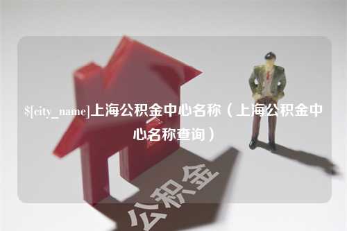 鄄城上海公积金中心名称（上海公积金中心名称查询）