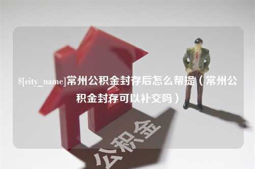 鄄城常州公积金封存后怎么帮提（常州公积金封存可以补交吗）