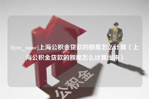 鄄城上海公积金贷款的额度怎么计算（上海公积金贷款的额度怎么计算出来）